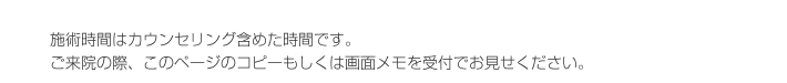 施術時間はカウンセリング含めた時間です。
ご来院の際、このページのコピーもしくは画面メモを受付でお見せください。