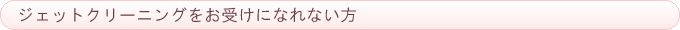 ジェットクリーニングをお受けになれない方