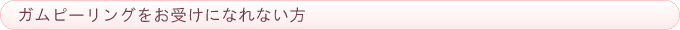 ガムピーリングをお受けになれない方