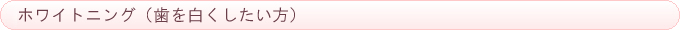 ホワイトニング（歯を白くしたい方）