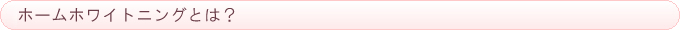 ホームホワイトニングとは？