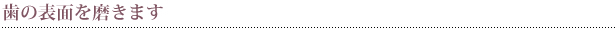 歯の表面を磨きます