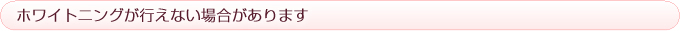 ホワイトニングが行えない場合があります